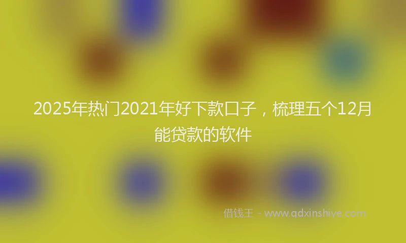 2025年热门2021年好下款口子，梳理五个12月能贷款的软件