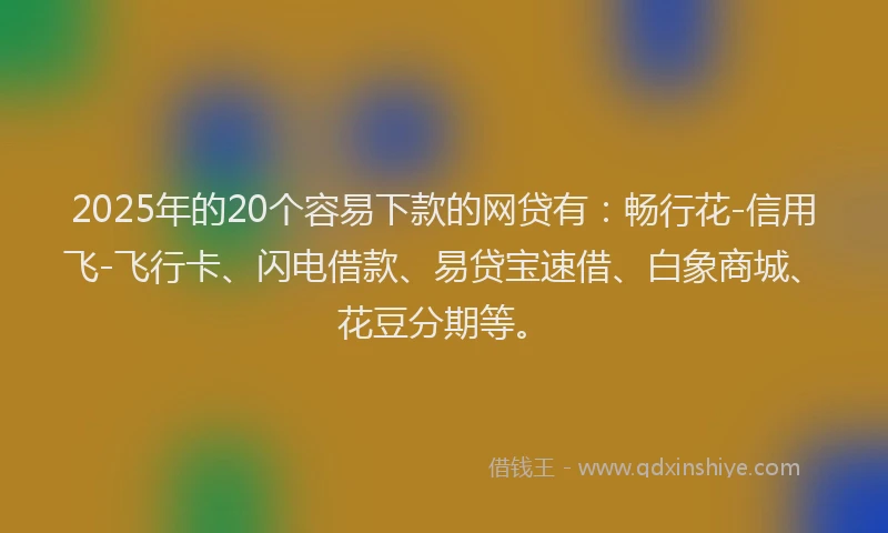 2025年的20个容易下款的网贷有：畅行花-信用飞-飞行卡、闪电借款、易贷宝速借、白象商城、花豆分期等。