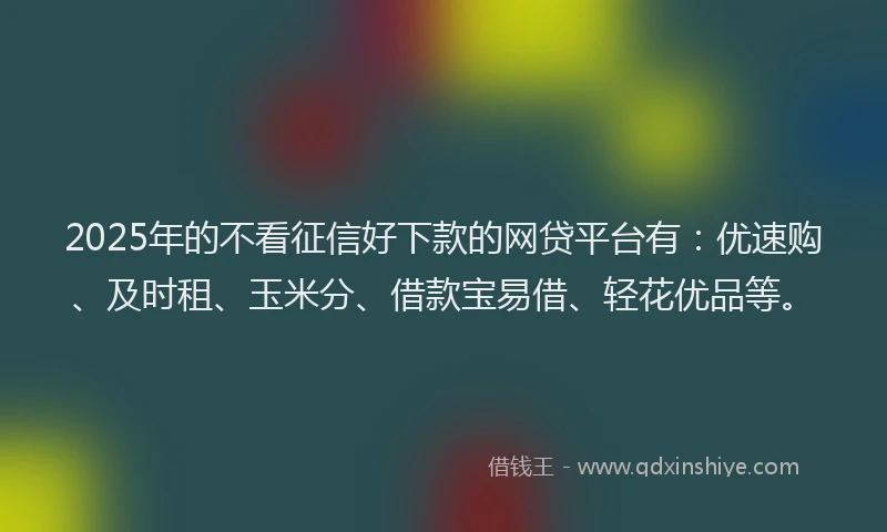 2025年的不看征信好下款的网贷平台有：优速购、及时租、玉米分、借款宝易借、轻花优品等。