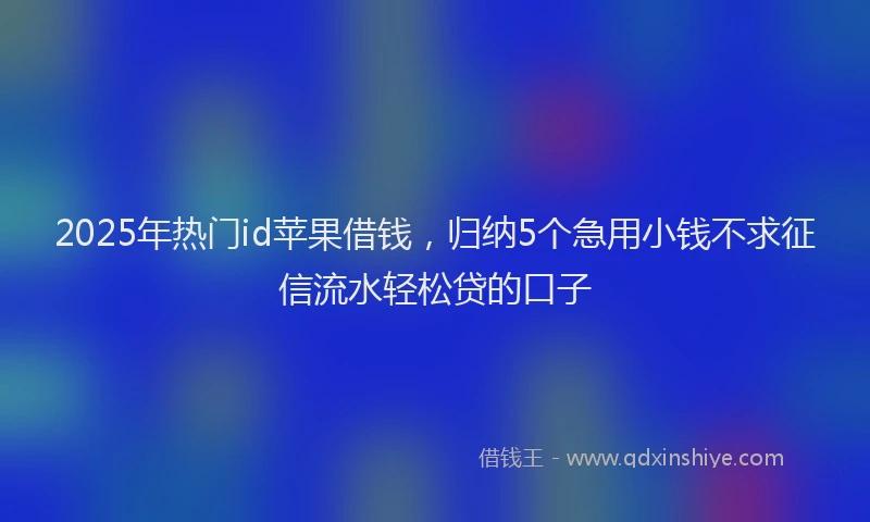 2025年热门id苹果借钱，归纳5个急用小钱不求征信流水轻松贷的口子