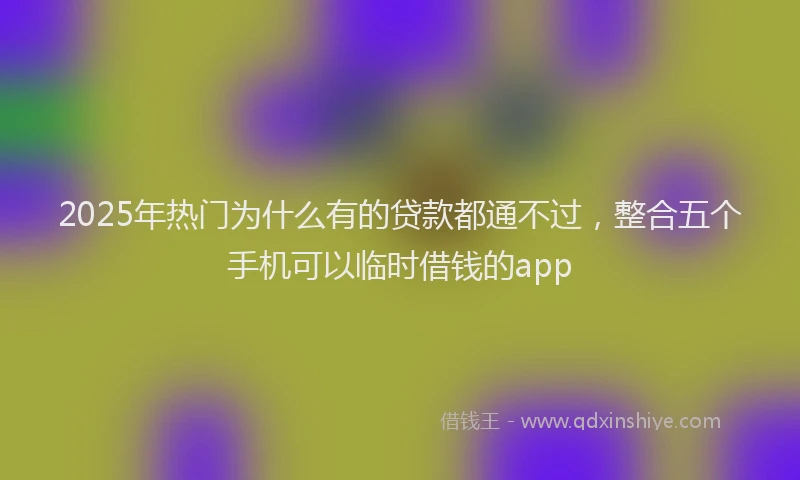 2025年热门为什么有的贷款都通不过，整合五个手机可以临时借钱的app