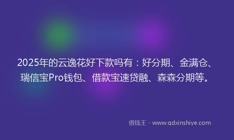 2025年的云逸花好下款吗有：好分期、金满仓、瑞信宝Pro钱包、借款宝速贷融、森森分期等。