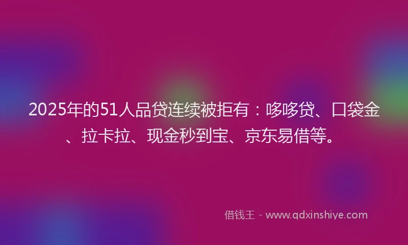 2025年的51人品贷连续被拒有：哆哆贷、口袋金、拉卡拉、现金秒到宝、京东易借等。