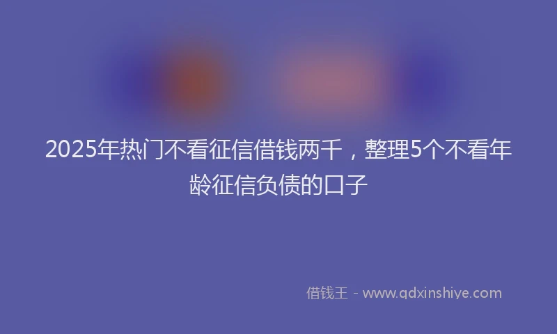 2025年热门不看征信借钱两千，整理5个不看年龄征信负债的口子