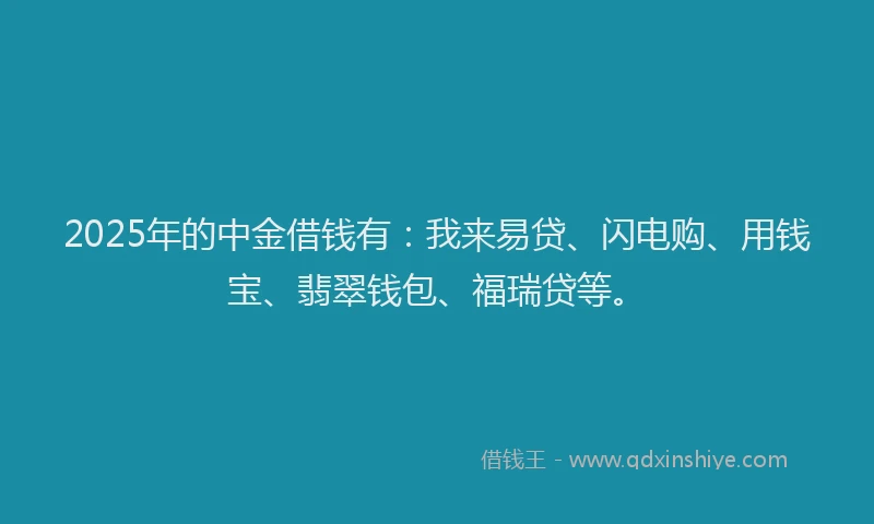 2025年的中金借钱有：我来易贷、闪电购、用钱宝、翡翠钱包、福瑞贷等。