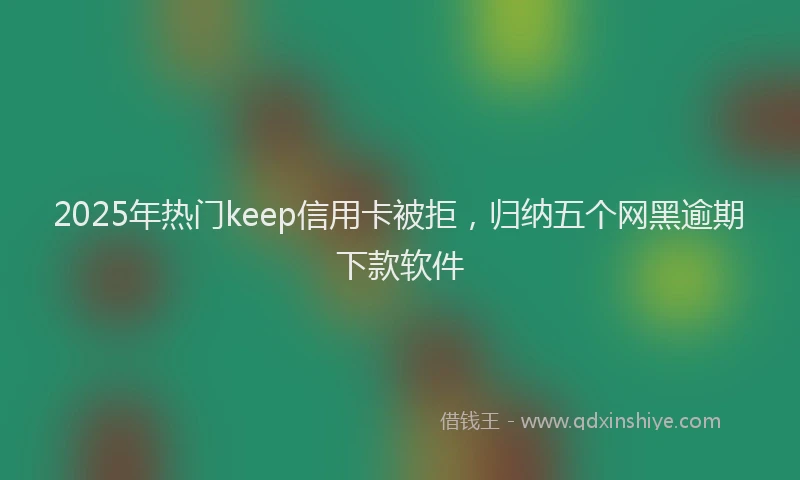 2025年热门keep信用卡被拒，归纳五个网黑逾期下款软件