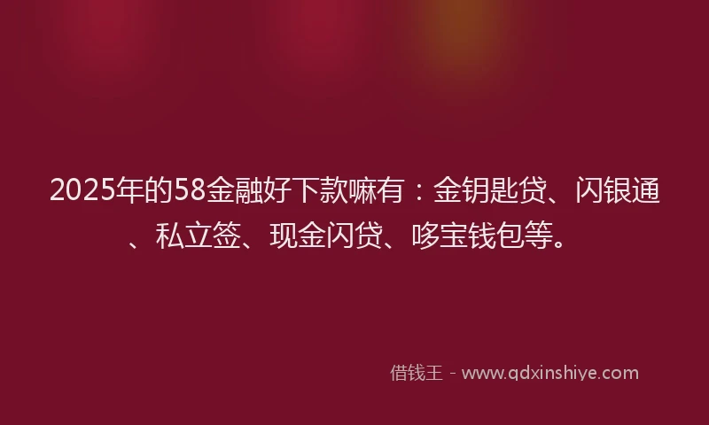 2025年的58金融好下款嘛有：金钥匙贷、闪银通、私立签、现金闪贷、哆宝钱包等。