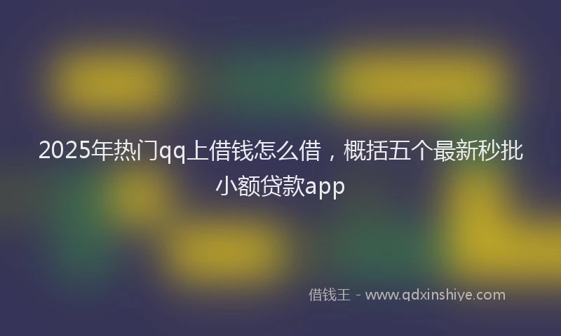 2025年热门qq上借钱怎么借，概括五个最新秒批小额贷款app