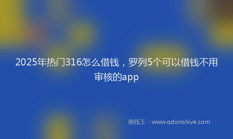 2025年热门316怎么借钱，罗列5个可以借钱不用审核的app