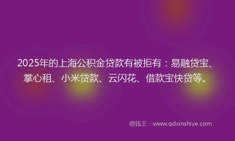 2025年的上海公积金贷款有被拒有：易融贷宝、掌心租、小米贷款、云闪花、借款宝快贷等。