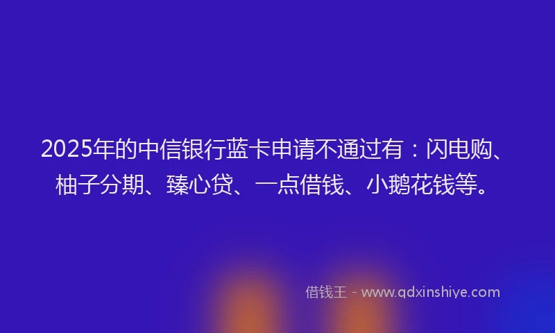 2025年的中信银行蓝卡申请不通过有：闪电购、柚子分期、臻心贷、一点借钱、小鹅花钱等。
