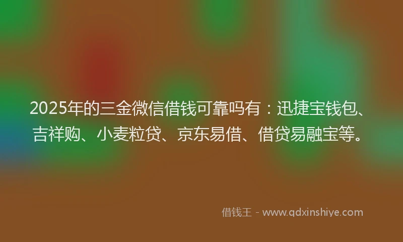 2025年的三金微信借钱可靠吗有：迅捷宝钱包、吉祥购、小麦粒贷、京东易借、借贷易融宝等。