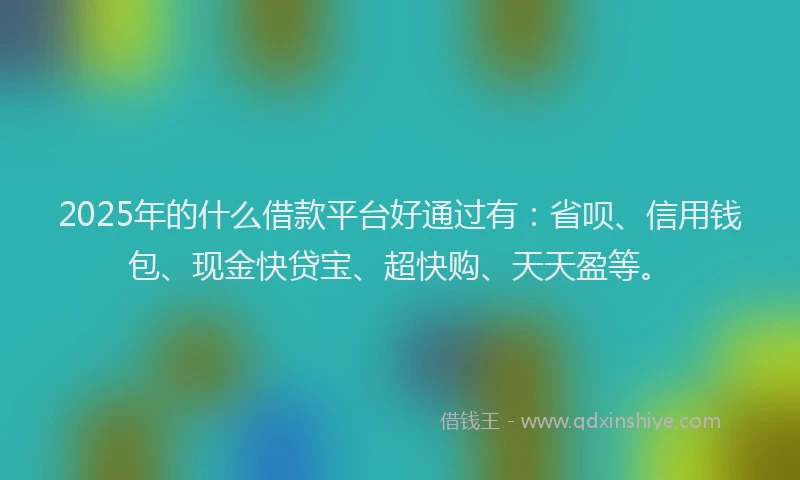 2025年的什么借款平台好通过有：省呗、信用钱包、现金快贷宝、超快购、天天盈等。