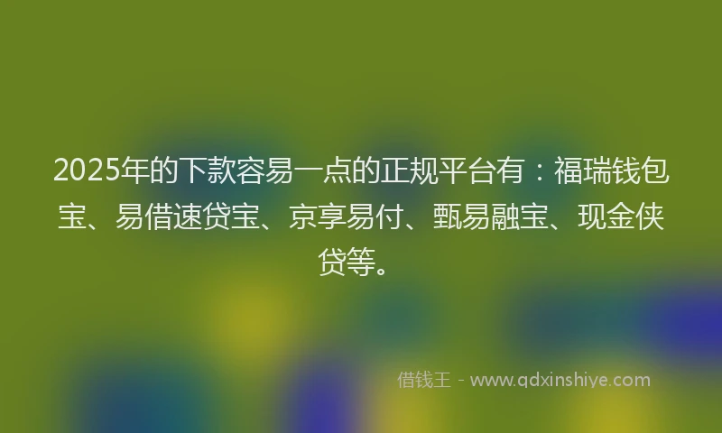 2025年的下款容易一点的正规平台有：福瑞钱包宝、易借速贷宝、京享易付、甄易融宝、现金侠贷等。
