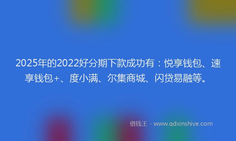 2025年的2022好分期下款成功有：悦享钱包、速享钱包+、度小满、尔集商城、闪贷易融等。