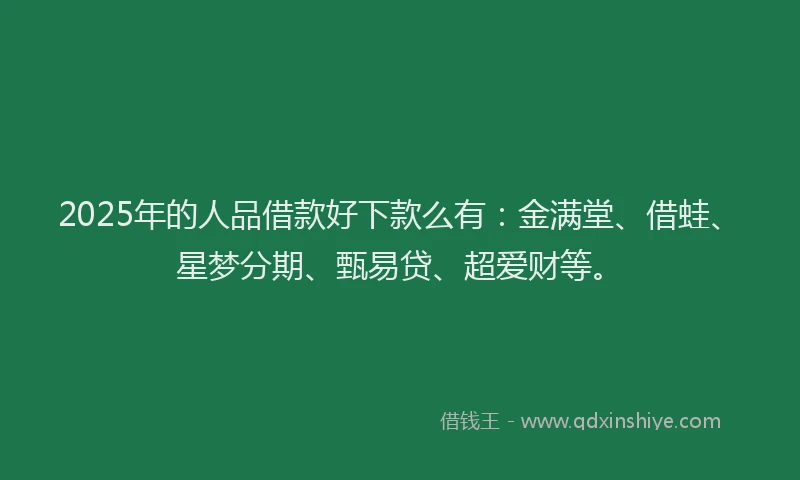 2025年的人品借款好下款么有：金满堂、借蛙、星梦分期、甄易贷、超爱财等。