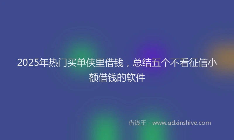 2025年热门买单侠里借钱，总结五个不看征信小额借钱的软件