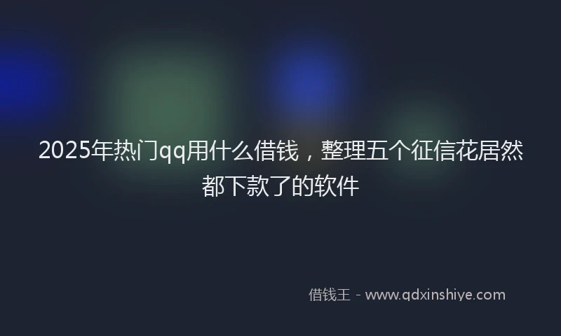 2025年热门qq用什么借钱，整理五个征信花居然都下款了的软件