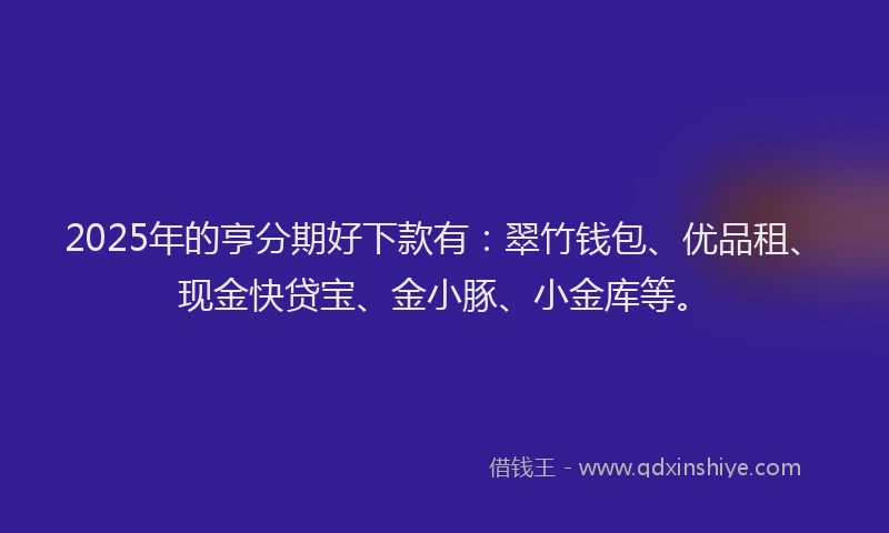 2025年的亨分期好下款有：翠竹钱包、优品租、现金快贷宝、金小豚、小金库等。