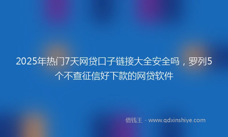 2025年热门7天网贷口子链接大全安全吗，罗列5个不查征信好下款的网贷软件