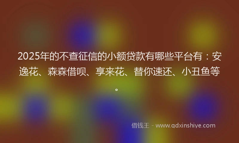2025年的不查征信的小额贷款有哪些平台有：安逸花、森森借呗、享来花、替你速还、小丑鱼等。