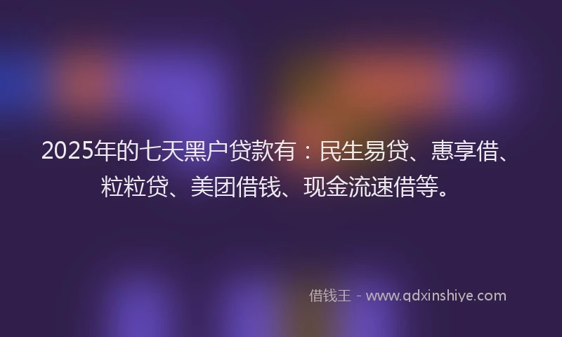 2025年的七天黑户贷款有：民生易贷、惠享借、粒粒贷、美团借钱、现金流速借等。