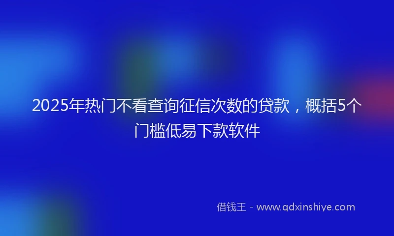 2025年热门不看查询征信次数的贷款，概括5个门槛低易下款软件