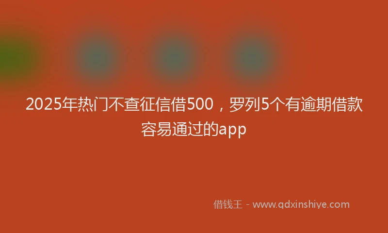 2025年热门不查征信借500，罗列5个有逾期借款容易通过的app