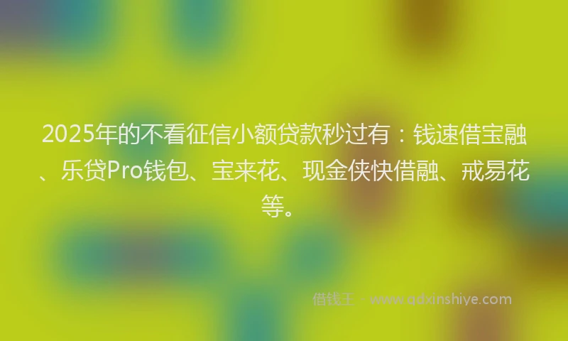 2025年的不看征信小额贷款秒过有：钱速借宝融、乐贷Pro钱包、宝来花、现金侠快借融、戒易花等。