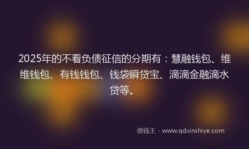 2025年的不看负债征信的分期有：慧融钱包、维维钱包、有钱钱包、钱袋瞬贷宝、滴滴金融滴水贷等。