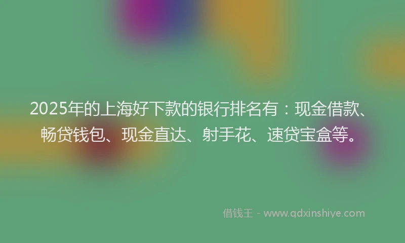 2025年的上海好下款的银行排名有：现金借款、畅贷钱包、现金直达、射手花、速贷宝盒等。