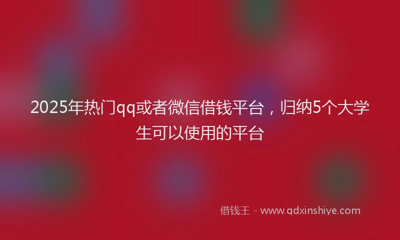2025年热门qq或者微信借钱平台，归纳5个大学生可以使用的平台