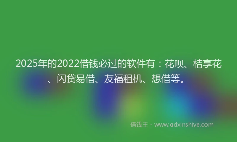 2025年的2022借钱必过的软件有：花呗、桔享花、闪贷易借、友福租机、想借等。