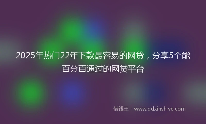2025年热门22年下款最容易的网贷，分享5个能百分百通过的网贷平台