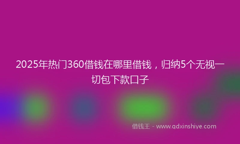 2025年热门360借钱在哪里借钱，归纳5个无视一切包下款口子