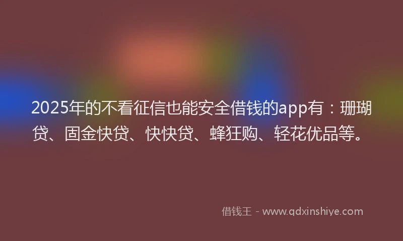 2025年的不看征信也能安全借钱的app有：珊瑚贷、固金快贷、快快贷、蜂狂购、轻花优品等。