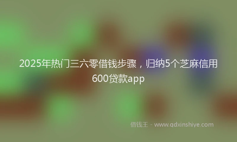 2025年热门三六零借钱步骤，归纳5个芝麻信用600贷款app