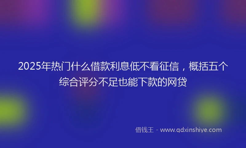 2025年热门什么借款利息低不看征信，概括五个综合评分不足也能下款的网贷
