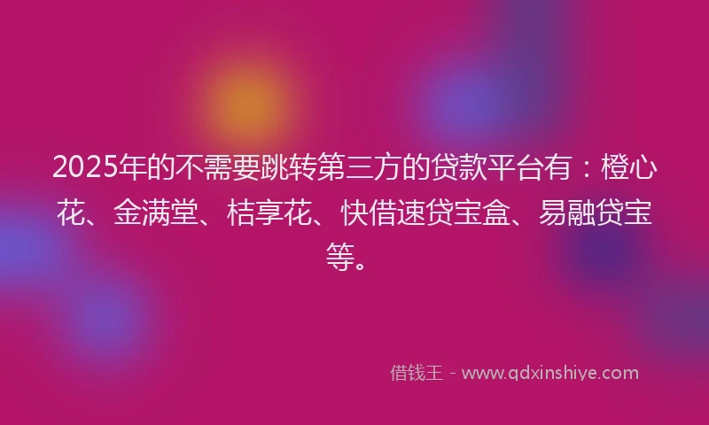 2025年的不需要跳转第三方的贷款平台有：橙心花、金满堂、桔享花、快借速贷宝盒、易融贷宝等。