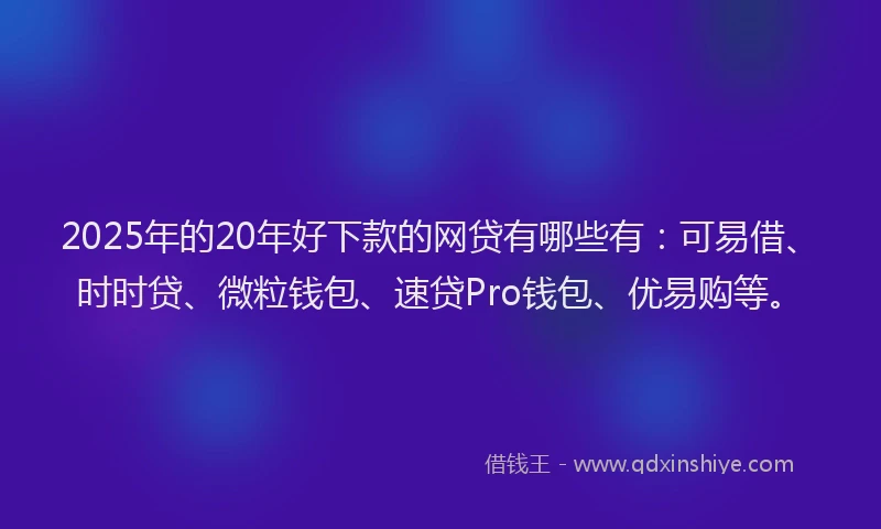 2025年的20年好下款的网贷有哪些有：可易借、时时贷、微粒钱包、速贷Pro钱包、优易购等。