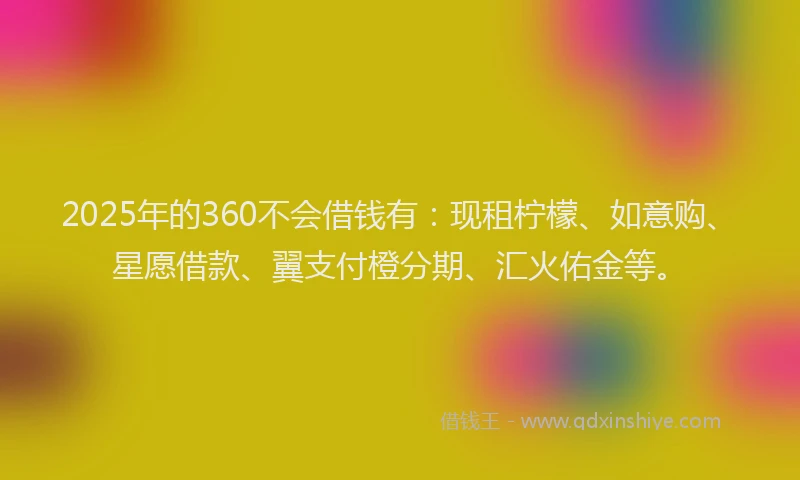 2025年的360不会借钱有：现租柠檬、如意购、星愿借款、翼支付橙分期、汇火佑金等。