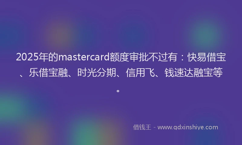 2025年的mastercard额度审批不过有：快易借宝、乐借宝融、时光分期、信用飞、钱速达融宝等。