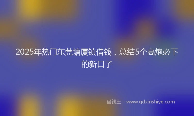 2025年热门东莞塘厦镇借钱，总结5个高炮必下的新口子