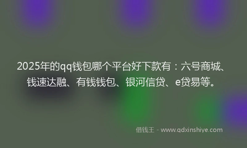 2025年的qq钱包哪个平台好下款有：六号商城、钱速达融、有钱钱包、银河信贷、e贷易等。