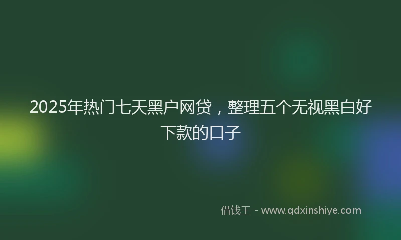 2025年热门七天黑户网贷，整理五个无视黑白好下款的口子