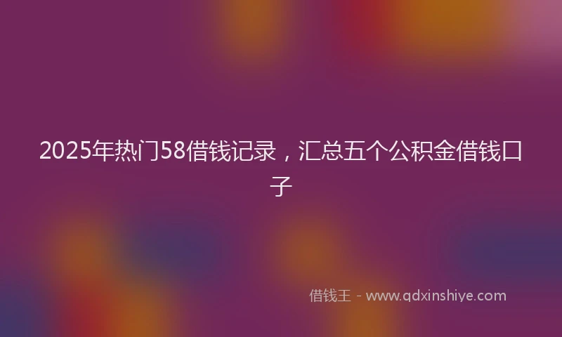2025年热门58借钱记录，汇总五个公积金借钱口子