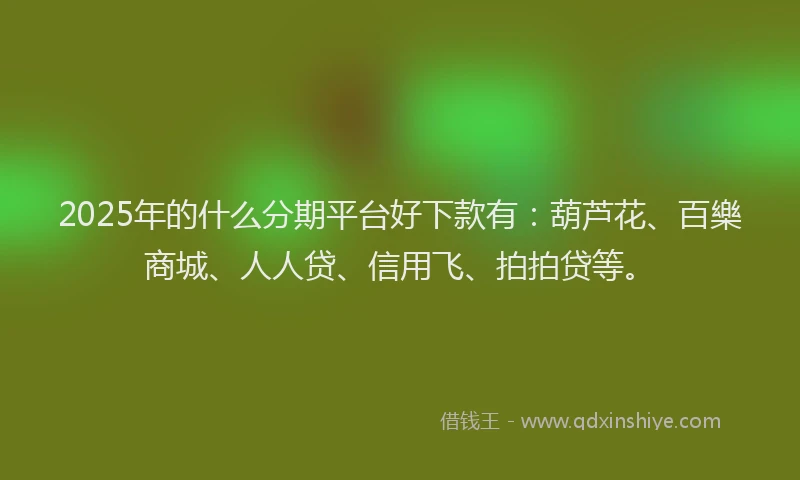 2025年的什么分期平台好下款有：葫芦花、百樂商城、人人贷、信用飞、拍拍贷等。