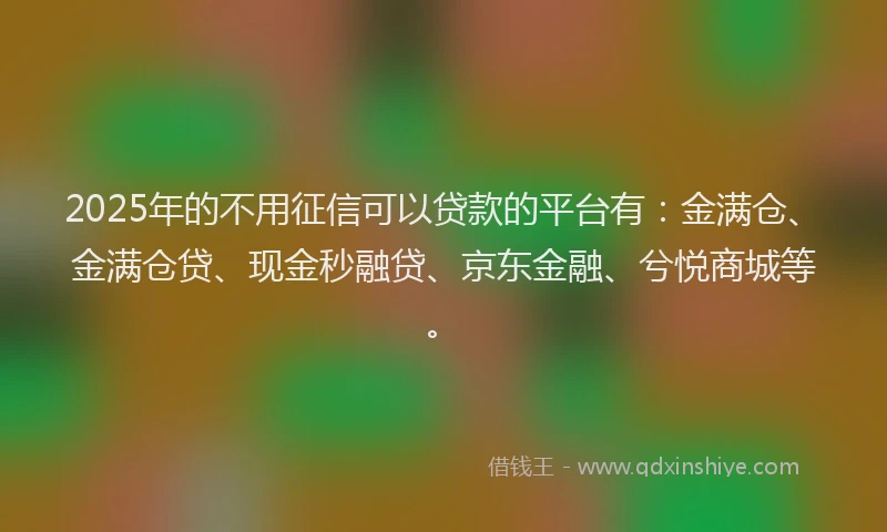 2025年的不用征信可以贷款的平台有：金满仓、金满仓贷、现金秒融贷、京东金融、兮悦商城等。