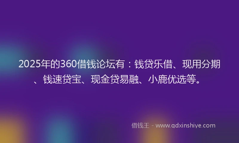 2025年的360借钱论坛有：钱贷乐借、现用分期、钱速贷宝、现金贷易融、小鹿优选等。