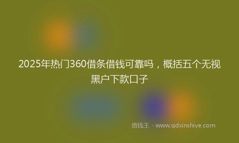 2025年热门360借条借钱可靠吗，概括五个无视黑户下款口子